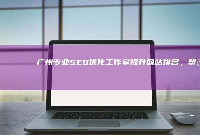 广州专业SEO优化工作室：提升网站排名，塑造品牌影响力